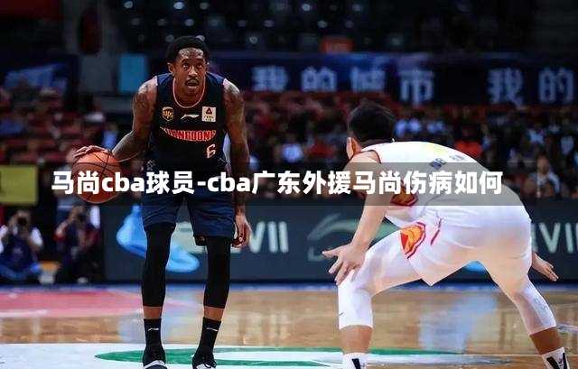 馬尚cba球員-cba廣東外援馬尚傷病如何